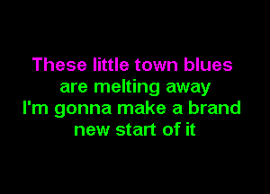 These little town blues
are melting away

I'm gonna make a brand
new start of it