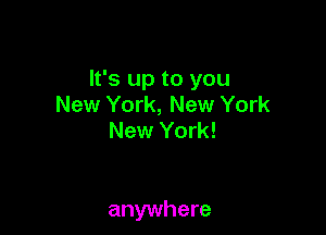It's up to you
New York, New York
New York!

anywhere