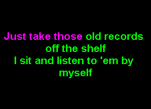 Just take those old records
off the shelf

I sit and listen to 'em by
myself