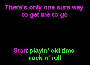 There's only one sure way
to get me to go

Start playin' old time
rock n' roll