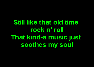 Still like that old time
rock n' roll

That kind-a music just
soothes my soul