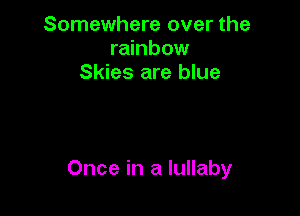 Somewhere over the
rainbow
Skies are blue

Once in a lullaby