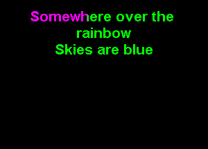 Somewhere over the
rainbow
Skies are blue