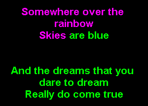 Somewhere over the
rainbow
Skies are blue

And the dreams that you
dare to dream
Really do come true