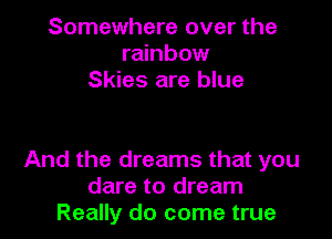 Somewhere over the
rainbow
Skies are blue

And the dreams that you
dare to dream
Really do come true