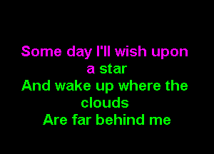 Some day I'll wish upon
a star

And wake up where the
clouds
Are far behind me