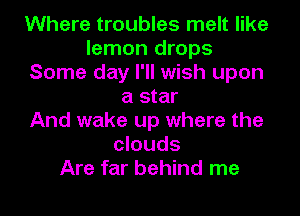 Where troubles melt like
lemon drops
Some day I'll wish upon
a star
And wake up where the
clouds
Are far behind me
