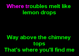 Where troubles melt like
lemon drops

Way above the chimney
tops
That's where you'll fund me