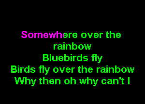 Somewhere over the
rainbow

Bluebirds fly

Birds fly over the rainbow
Why then oh why can't I