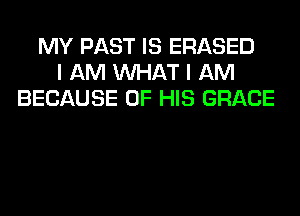 MY PAST IS ERASED
I AM WHAT I AM
BECAUSE OF HIS GRACE