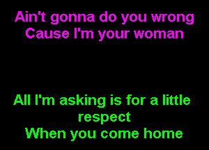 Ain't gonna do you wrong
Cause I'm your woman

All I'm asking is for a little
respect
When you come home