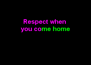 Respect when
you come home