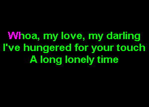 Whoa, my love, my darling
I've hungered for your touch

A long lonely time