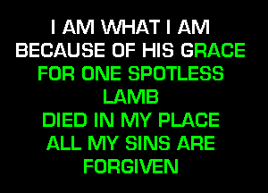 I AM WHAT I AM
BECAUSE OF HIS GRACE
FOR ONE SPOTLESS
LAMB
DIED IN MY PLACE
ALL MY SINS ARE
FORGIVEN