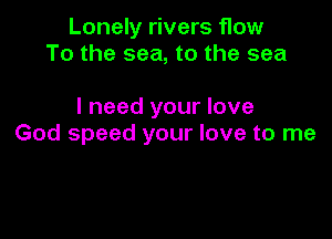 Lonely rivers flow
To the sea, to the sea

I need your love

God speed your love to me