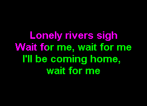 Lonely rivers sigh
Wait for me, wait for me

I'll be coming home,
wait for me