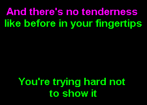 And there's no tenderness
like before in your fingertips

You're trying hard not
to show it