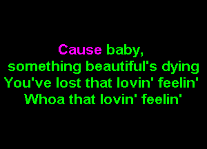 Cause baby,
something beautiful's dying
You've lost that lovin' feelin'

Whoa that lovin' feelin'