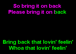 So bring it on back
Please bring it on back

Bring back that lovin' feelin'
Whoa that lovin' feelin'