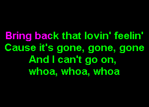 Bring back that lovin' feelin'
Cause it's gone, gone, gone
And I can't go on,
whoa, whoa, whoa

noa that lovin' feelin'