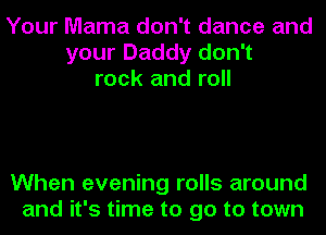 Your Mama don't dance and
your Daddy don't
rock and roll

When evening rolls around
and it's time to go to town