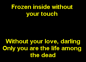 Frozen inside without
your touch

Without your love, darling
Only you are the life among
the dead