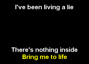 I've been living a lie

There's nothing inside
Bring me to life