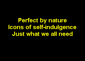 Perfect by nature
Icons of self-indulgence

Just what we all need