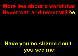 More lies about a world that
Never was and never will be

Have you no shame don't
you see me
