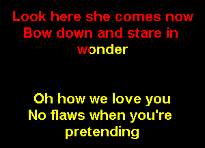 Look here she comes now
Bow down and stare in
wonder

Oh how we love you
No flaws when you're
pretending