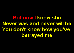 But now I know she
Never was and never will be

You don't know how you've
betrayed me