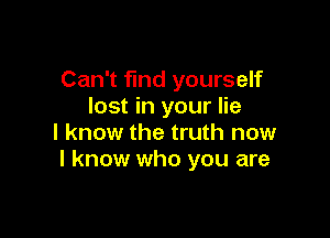 Can't find yourself
lost in your lie

I know the truth now
I know who you are