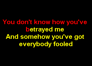 You don't know how you've
betrayed me

And somehow you've got
everybody fooled