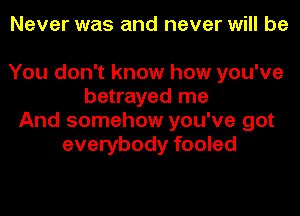 Never was and never will be

You don't know how you've
betrayed me
And somehow you've got
everybody fooled