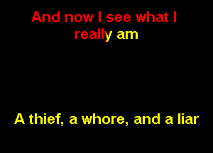 And now I see what I
really am

A thief, a whore, and a liar