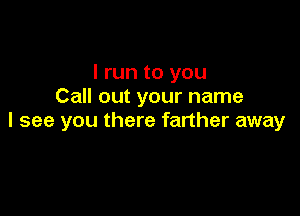 I run to you
Call out your name

I see you there farther away