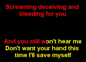 Screaming deceiving and
bleeding for you

And you still won't hear me
Don't want your hand this
time I'll save myself