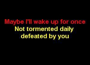 Maybe I'll wake up for once
Not tormented daily

defeated by you