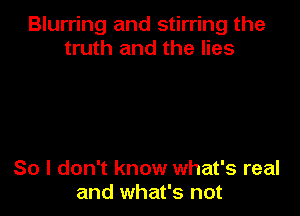 Blurring and stirring the
truth and the lies

So I don't know what's real
and what's not