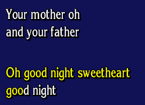 Your mother oh
and your father

Oh good night sweetheart
good night