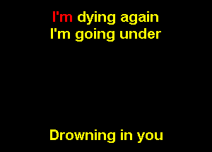 I'm dying again
I'm going under

Drowning in you