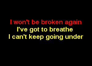 I won't be broken again
I've got to breathe

I can't keep going under