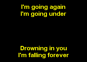 I'm going again
I'm going under

Drowning in you
I'm falling forever