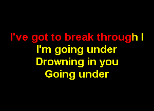 I've got to break through I
I'm going under

Drowning in you
Going under