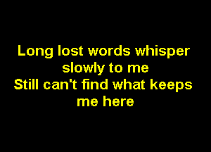Long lost words whisper
slowly to me

Still can't find what keeps
me here