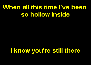 When all this time I've been
so hollow inside

I know you're still there