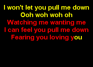 I won't let you pull me down
Ooh woh woh oh
Watching me wanting me
I can feel you pull me down
Fearing you loving you