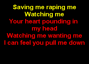 Saving me raping me
Watching me
Your heart pounding in
my head
Watching me wanting me
I can feel you pull me down