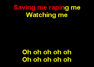Saving me raping me
Watching me

Oh oh oh oh oh
Oh oh oh oh oh