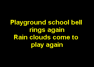 Playground school bell
rings again

Rain clouds come to
play again